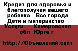 Кредит для здоровья и благополучия вашего ребенка - Все города Дети и материнство » Услуги   . Кемеровская обл.,Юрга г.